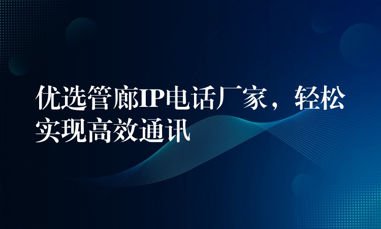 優(yōu)選管廊IP電話廠家，輕松實現(xiàn)高效通訊