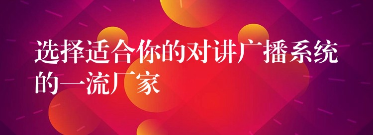  選擇適合你的對講廣播系統(tǒng)的一流廠家