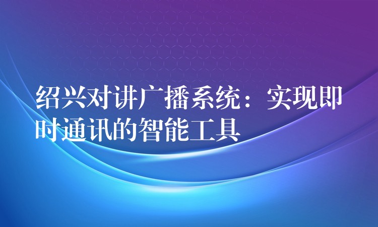  紹興對(duì)講廣播系統(tǒng)：實(shí)現(xiàn)即時(shí)通訊的智能工具