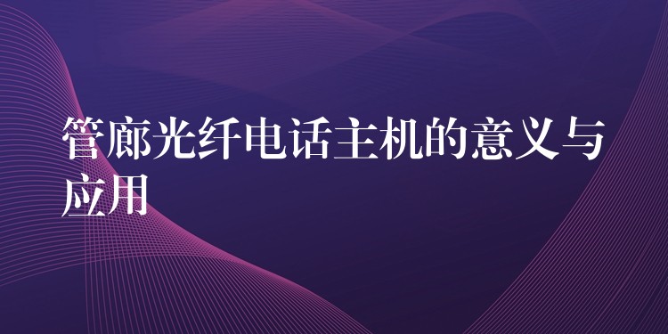 管廊光纖電話主機(jī)的意義與應(yīng)用 管廊光纖電話主機(jī)的意義與應(yīng)用