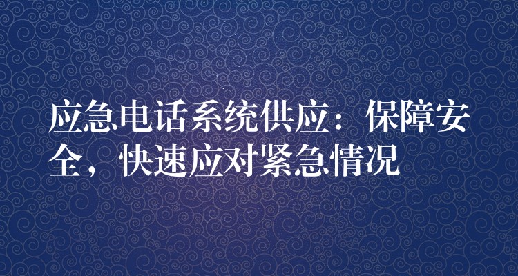  應(yīng)急電話系統(tǒng)供應(yīng)：保障安全，快速應(yīng)對緊急情況