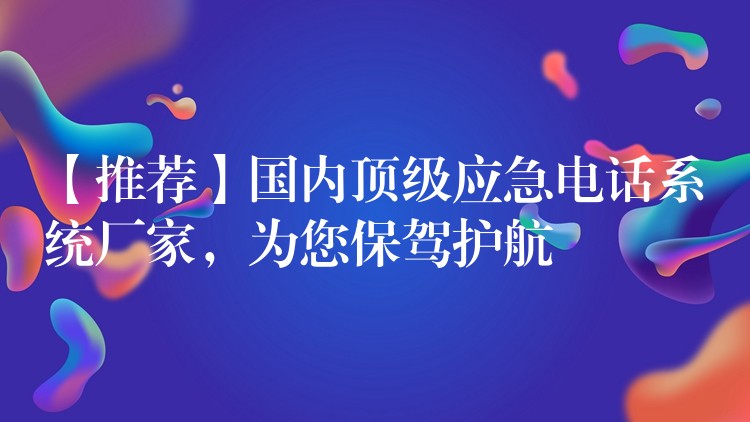 【推薦】國內(nèi)頂級應(yīng)急電話系統(tǒng)廠家，為您保駕護(hù)航