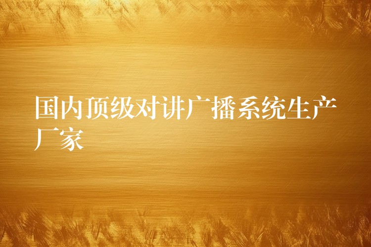 國內(nèi)頂級對講廣播系統(tǒng)生產(chǎn)廠家 國內(nèi)頂級對講廣播系統(tǒng)生產(chǎn)廠家