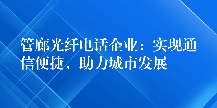 管廊光纖電話企業(yè)：實(shí)現(xiàn)通信便捷，助力城市發(fā)展