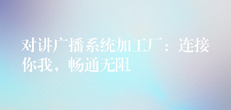 對(duì)講廣播系統(tǒng)加工廠：連接你我，暢通無(wú)阻