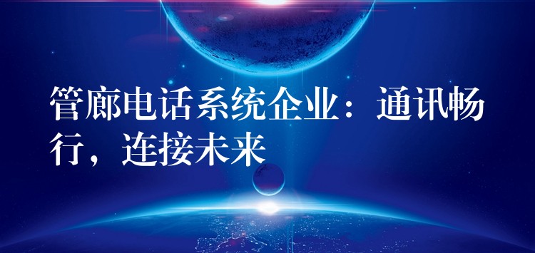  管廊電話系統(tǒng)企業(yè)：通訊暢行，連接未來