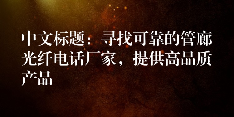  中文標(biāo)題：尋找可靠的管廊光纖電話廠家，提供高品質(zhì)產(chǎn)品