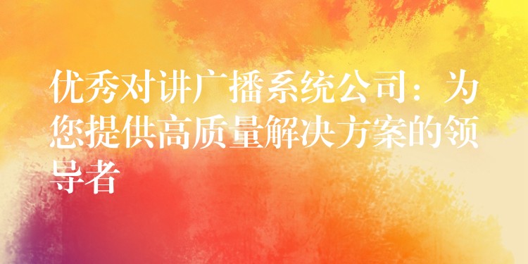 優(yōu)秀對講廣播系統(tǒng)公司：為您提供高質(zhì)量解決方案的領(lǐng)導(dǎo)者