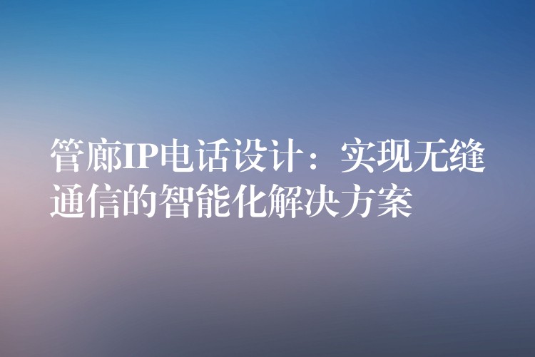 管廊IP電話設(shè)計(jì):實(shí)現(xiàn)無(wú)縫通信的智能化解決方案 管廊IP電話設(shè)計(jì):實(shí)現(xiàn)無(wú)縫通信的智能化解決方案