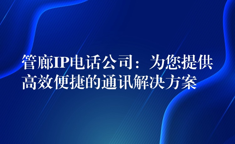 管廊IP電話公司:為您提供高效便捷的通訊解決方案 管廊IP電話公司:為您提供高效便捷的通訊解決方案