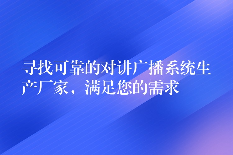 尋找可靠的對(duì)講廣播系統(tǒng)生產(chǎn)廠家，滿足您的需求