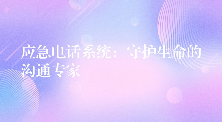 應(yīng)急電話系統(tǒng):守護生命的溝通專家 應(yīng)急電話系統(tǒng):守護生命的溝通專家