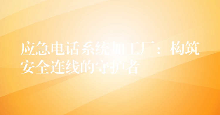  應(yīng)急電話系統(tǒng)加工廠：構(gòu)筑安全連線的守護(hù)者
