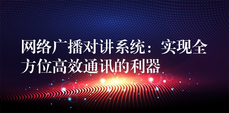 網(wǎng)絡廣播對講系統(tǒng):實現(xiàn)全方位高效通訊的利器 網(wǎng)絡廣播對講系統(tǒng):實現(xiàn)全方位高效通訊的利器