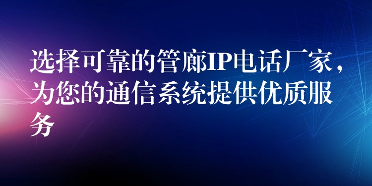 選擇可靠的管廊IP電話廠家，為您的通信系統(tǒng)提供優(yōu)質服務