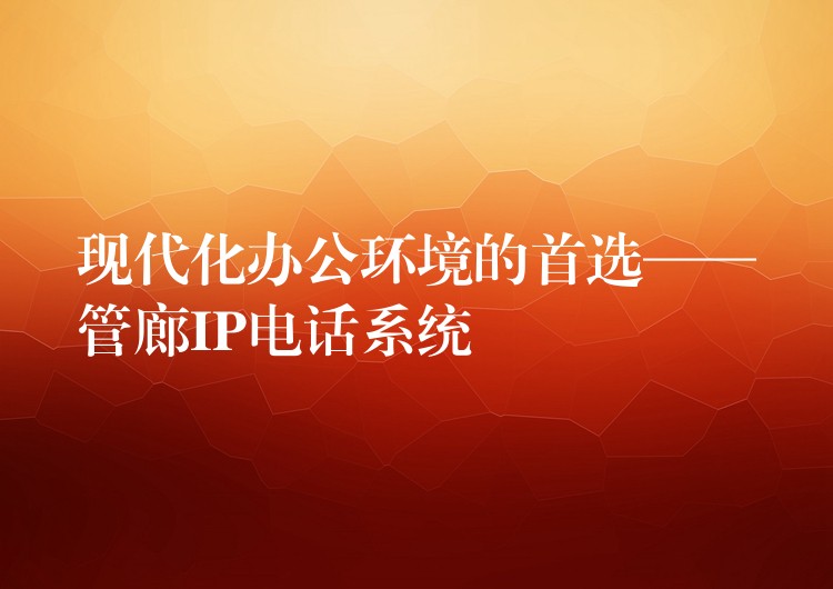 現(xiàn)代化辦公環(huán)境的首選——管廊IP電話系統(tǒng)