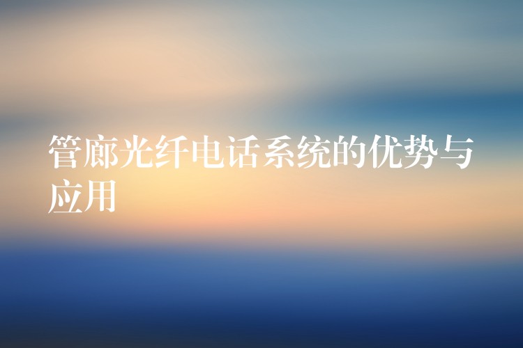 管廊光纖電話系統(tǒng)的優(yōu)勢與應用 管廊光纖電話系統(tǒng)的優(yōu)勢與應用