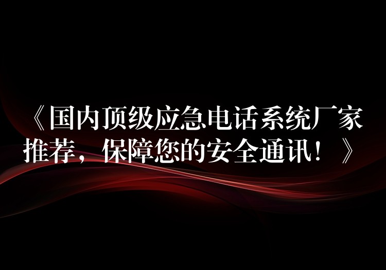  《國內(nèi)頂級應(yīng)急電話系統(tǒng)廠家推薦，保障您的安全通訊！》