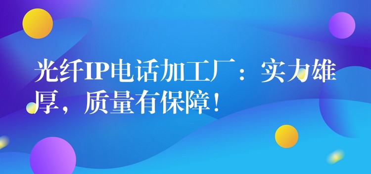 光纖IP電話加工廠：實(shí)力雄厚，質(zhì)量有保障！