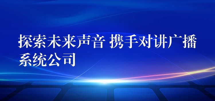 探索未來(lái)聲音 攜手對(duì)講廣播系統(tǒng)公司 探索未來(lái)聲音 攜手對(duì)講廣播系統(tǒng)公司