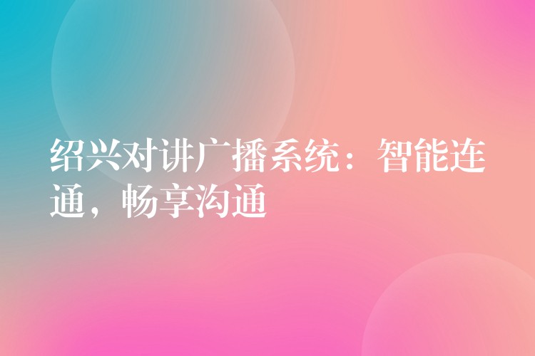  紹興對(duì)講廣播系統(tǒng)：智能連通，暢享溝通