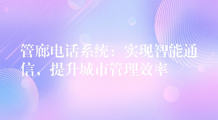 管廊電話系統(tǒng)：實(shí)現(xiàn)智能通信，提升城市管理效率