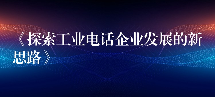 《探索工業(yè)電話企業(yè)發(fā)展的新思路》 《探索工業(yè)電話企業(yè)發(fā)展的新思路》