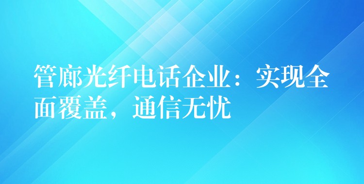 管廊光纖電話企業(yè)：實現(xiàn)全面覆蓋，通信無憂