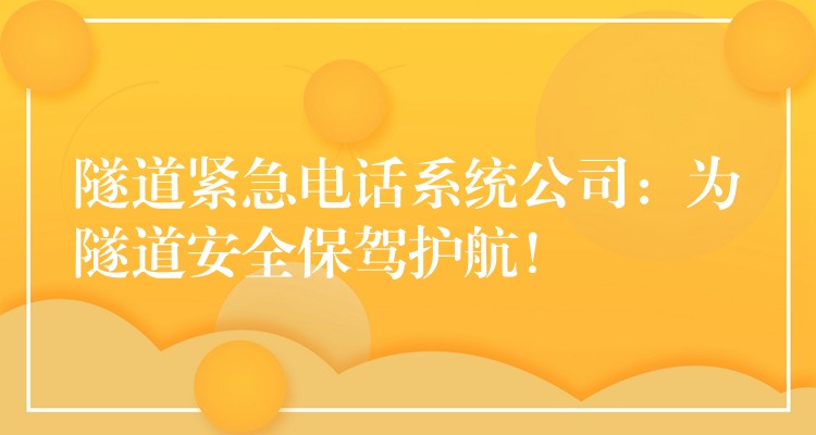  隧道緊急電話系統(tǒng)公司：為隧道安全保駕護(hù)航！