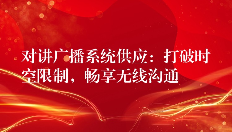 對(duì)講廣播系統(tǒng)供應(yīng)：打破時(shí)空限制，暢享無(wú)線溝通