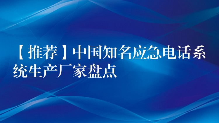  【推薦】中國(guó)知名應(yīng)急電話系統(tǒng)生產(chǎn)廠家盤(pán)點(diǎn)