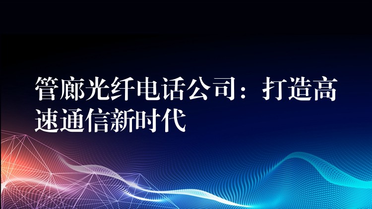 管廊光纖電話公司:打造高速通信新時(shí)代 管廊光纖電話公司:打造高速通信新時(shí)代