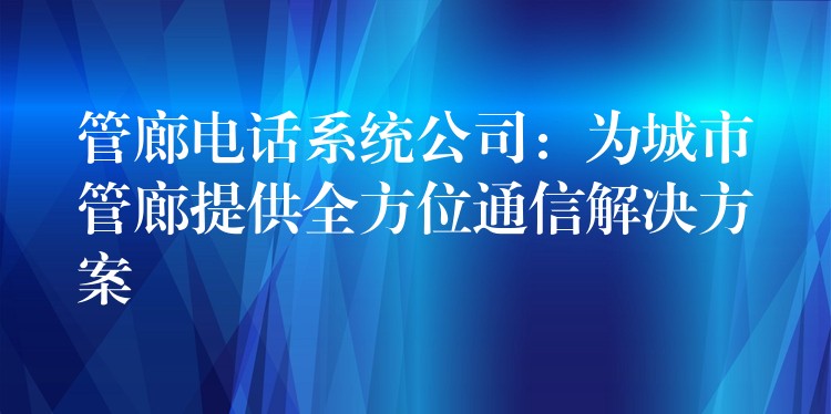 管廊電話系統(tǒng)公司:為城市管廊提供全方位通信解決方案 管廊電話系統(tǒng)公司:為城市管廊提供全方位通信解決方案