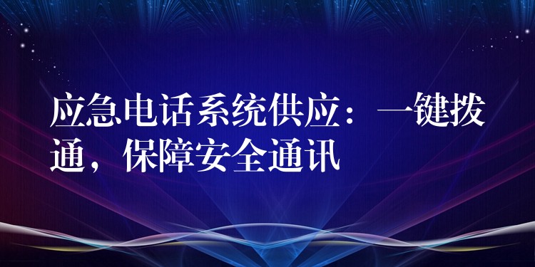  應(yīng)急電話系統(tǒng)供應(yīng)：一鍵撥通，保障安全通訊