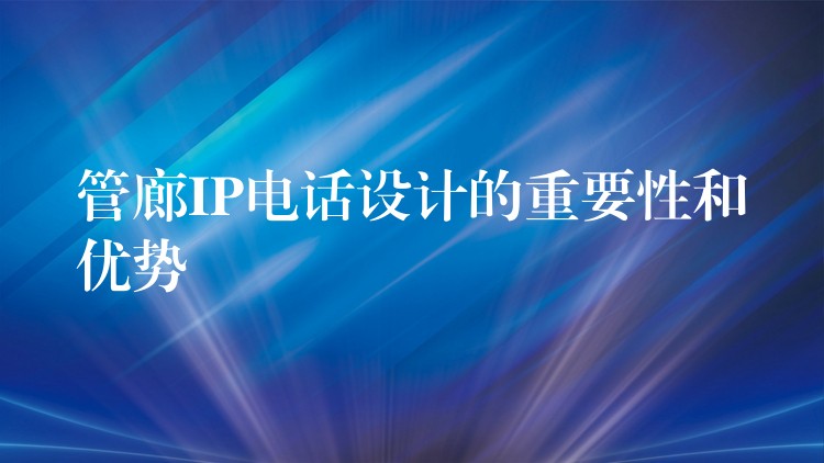 管廊IP電話設計的重要性和優(yōu)勢 管廊IP電話設計的重要性和優(yōu)勢