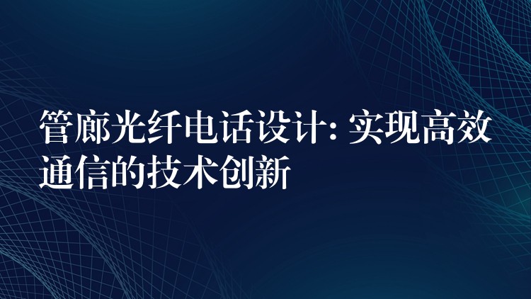 管廊光纖電話設(shè)計(jì): 實(shí)現(xiàn)高效通信的技術(shù)創(chuàng)新 管廊光纖電話設(shè)計(jì): 實(shí)現(xiàn)高效通信的技術(shù)創(chuàng)新