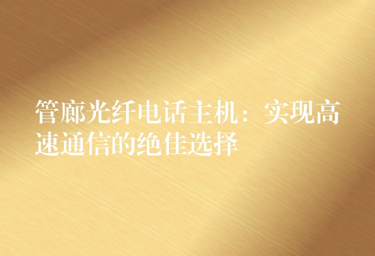  管廊光纖電話主機(jī)：實(shí)現(xiàn)高速通信的絕佳選擇