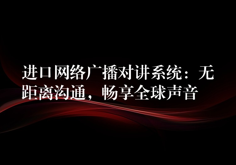  進(jìn)口網(wǎng)絡(luò)廣播對(duì)講系統(tǒng)：無距離溝通，暢享全球聲音