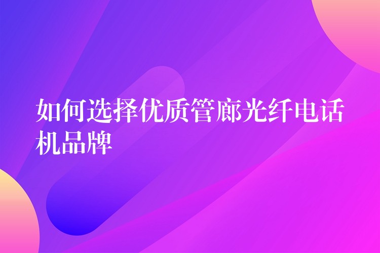 如何選擇優(yōu)質(zhì)管廊光纖電話機(jī)品牌