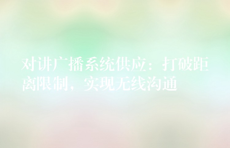  對(duì)講廣播系統(tǒng)供應(yīng)：打破距離限制，實(shí)現(xiàn)無線溝通