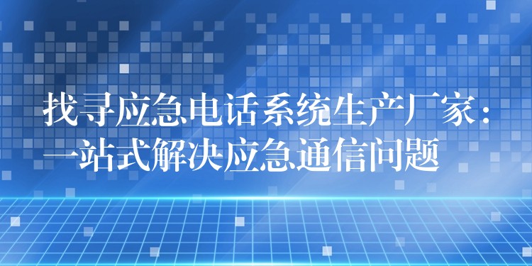  找尋應急電話系統(tǒng)生產(chǎn)廠家：一站式解決應急通信問題