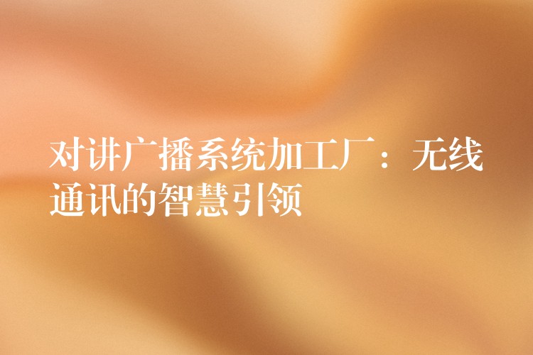 對講廣播系統(tǒng)加工廠:無線通訊的智慧引領(lǐng) 對講廣播系統(tǒng)加工廠:無線通訊的智慧引領(lǐng)
