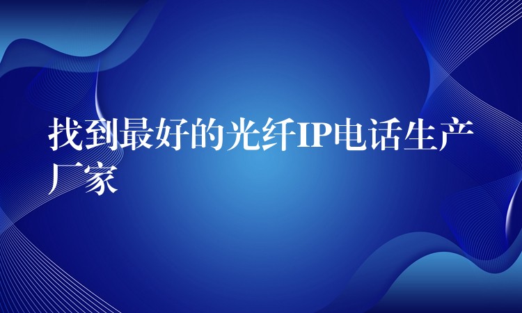找到最好的光纖IP電話生產(chǎn)廠家