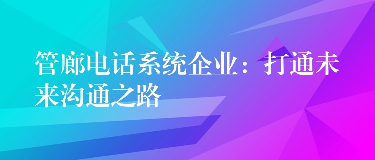 管廊電話系統(tǒng)企業(yè)：打通未來溝通之路