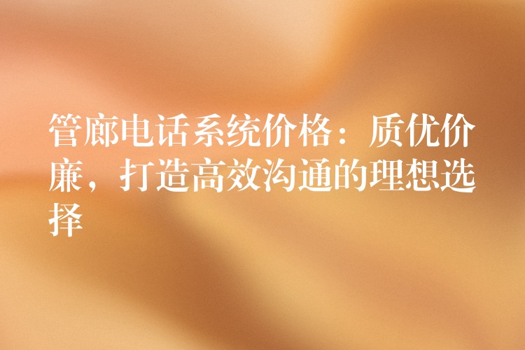 管廊電話系統(tǒng)價格：質(zhì)優(yōu)價廉，打造高效溝通的理想選擇