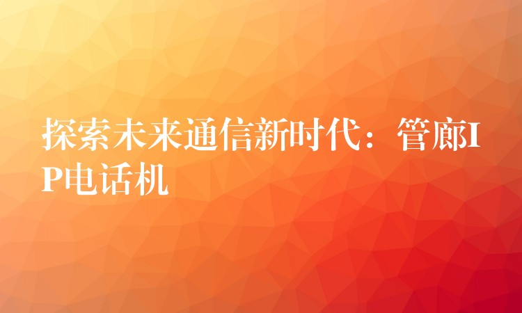 探索未來通信新時(shí)代：管廊IP電話機(jī)
