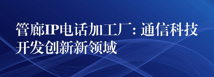  管廊IP電話加工廠: 通信科技開(kāi)發(fā)創(chuàng)新新領(lǐng)域