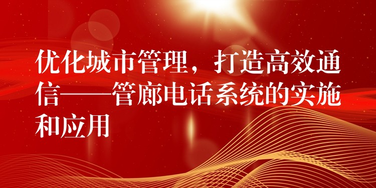  優(yōu)化城市管理，打造高效通信——管廊電話系統(tǒng)的實(shí)施和應(yīng)用
