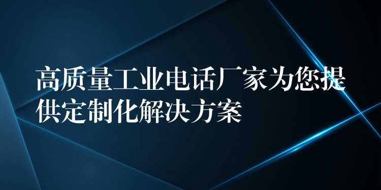 高質(zhì)量工業(yè)電話廠家為您提供定制化解決方案 高質(zhì)量工業(yè)電話廠家為您提供定制化解決方案
