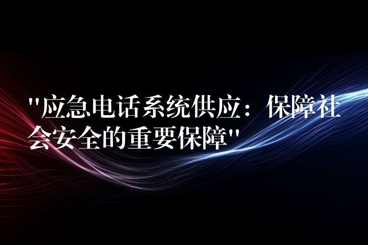  “應(yīng)急電話系統(tǒng)供應(yīng)：保障社會安全的重要保障”